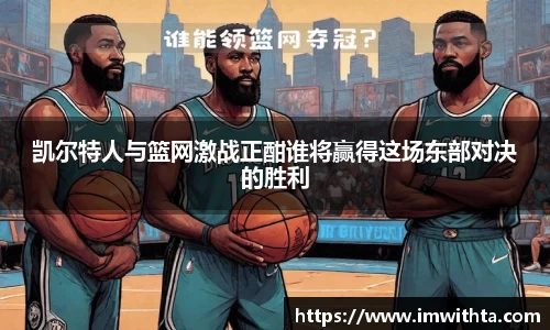 凯尔特人与篮网激战正酣谁将赢得这场东部对决的胜利