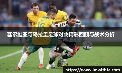 塞尔维亚与乌拉圭足球对决精彩回顾与战术分析